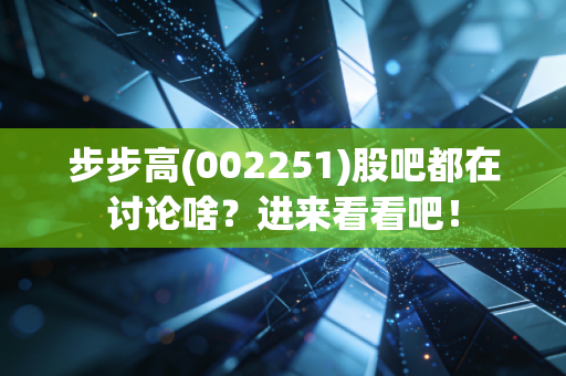 步步高(002251)股吧都在讨论啥?进来看看吧!