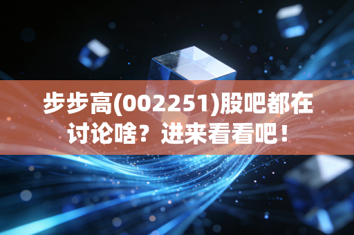 步步高(002251)股吧都在讨论啥?进来看看吧!