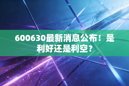 600630最新消息公布！是利好还是利空？