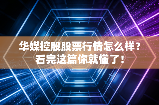 华媒控股股票行情怎么样？看完这篇你就懂了！