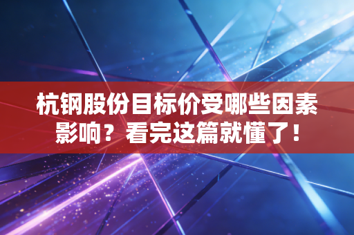 杭钢股份目标价受哪些因素影响？看完这篇就懂了！