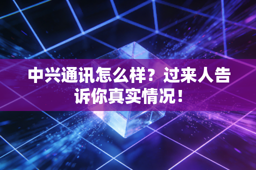 中兴通讯怎么样?过来人告诉你真实情况!
