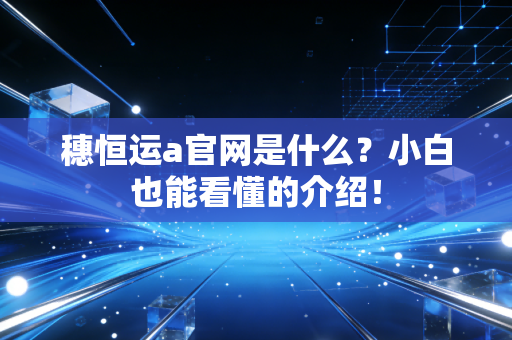 穗恒运a官网是什么?小白也能看懂的介绍!