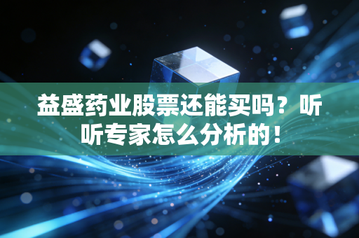 益盛药业股票还能买吗?听听专家怎么分析的!