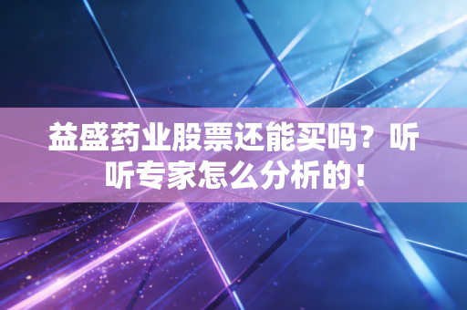 益盛药业股票还能买吗?听听专家怎么分析的!