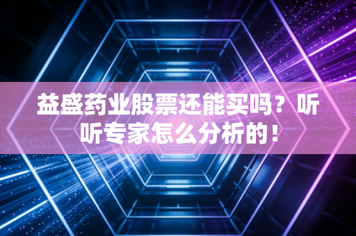 益盛药业股票还能买吗?听听专家怎么分析的!
