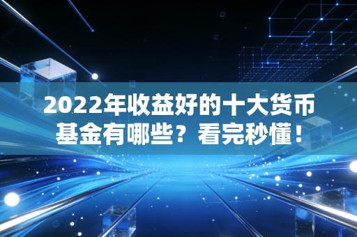 2022年收益好的十大货币基金有哪些?看完秒懂!