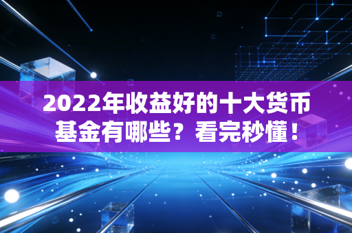 2022年收益好的十大货币基金有哪些?看完秒懂!