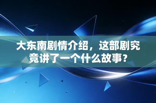 大东南剧情介绍,这部剧究竟讲了一个什么故事?