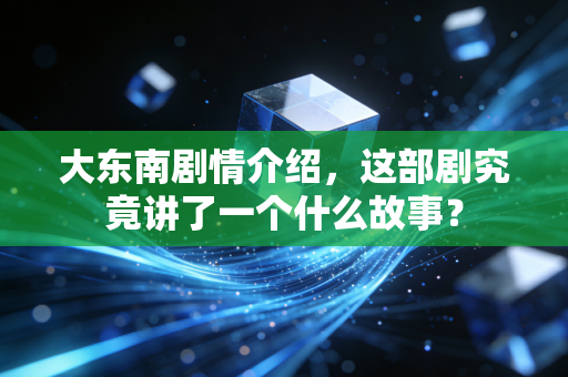 大东南剧情介绍,这部剧究竟讲了一个什么故事?