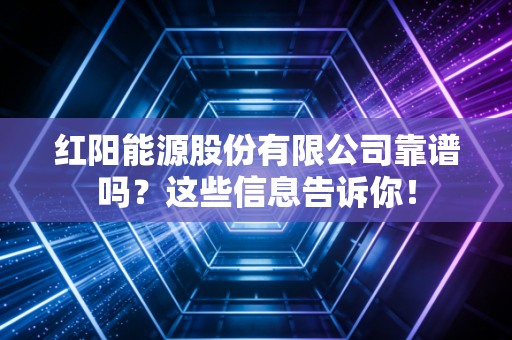 红阳能源股份有限公司靠谱吗?这些信息告诉你!