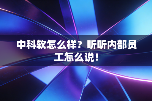 中科软怎么样?听听内部员工怎么说!