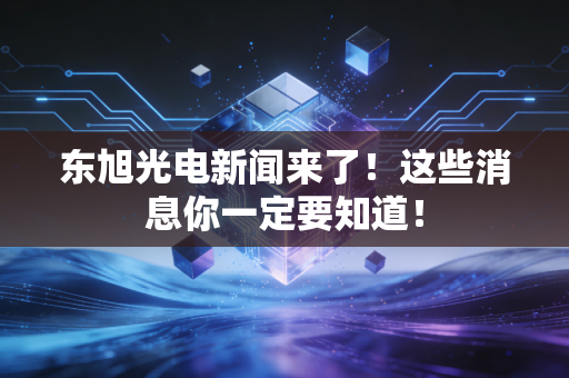 东旭光电新闻来了!这些消息你一定要知道!