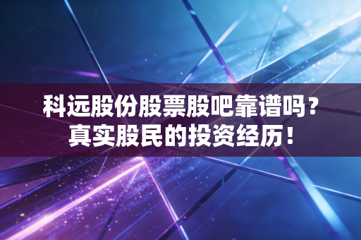 科远股份股票股吧靠谱吗?真实股民的投资经历!