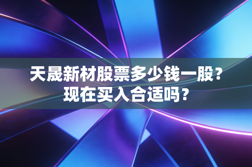 天晟新材股票多少钱一股?现在买入合适吗?