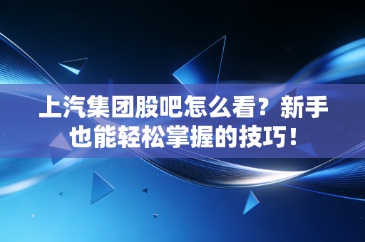 上汽集团股吧怎么看?新手也能轻松掌握的技巧!