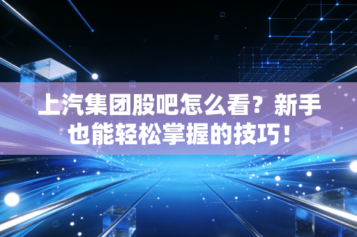 上汽集团股吧怎么看?新手也能轻松掌握的技巧!