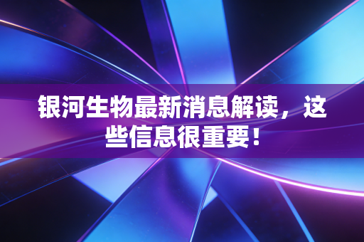 银河生物最新消息解读,这些信息很重要!