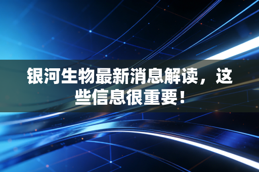 银河生物最新消息解读,这些信息很重要!