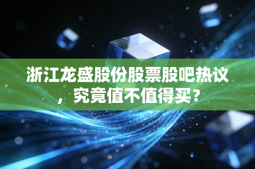 浙江龙盛股份股票股吧热议，究竟值不值得买？