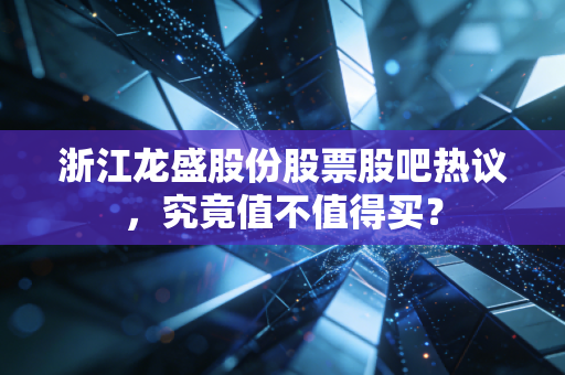 浙江龙盛股份股票股吧热议，究竟值不值得买？