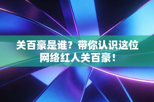 关百豪是谁？带你认识这位网络红人关百豪！