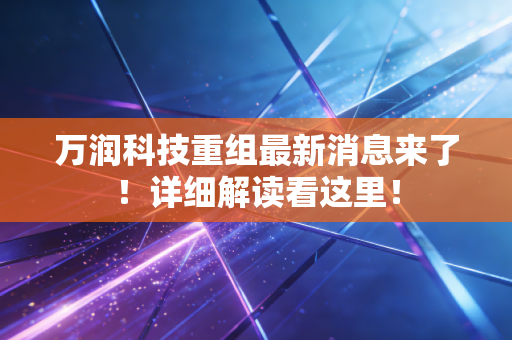 万润科技重组最新消息来了！详细解读看这里！