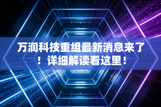 万润科技重组最新消息来了！详细解读看这里！