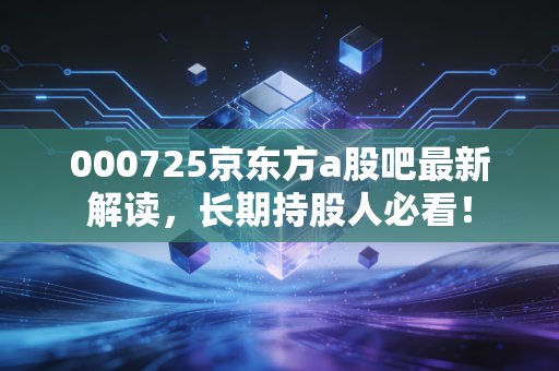 000725京东方a股吧最新解读,长期持股人必看!