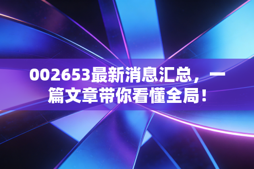 002653最新消息汇总,一篇文章带你看懂全局!