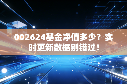 002624基金净值多少?实时更新数据别错过!