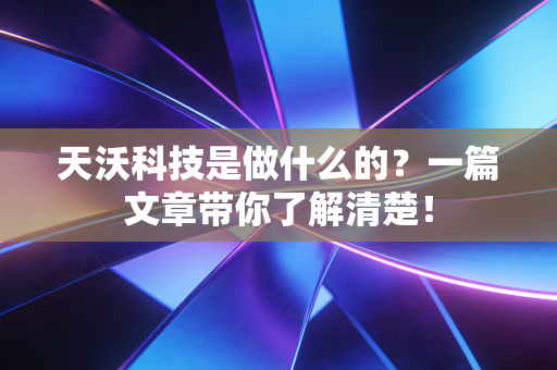 天沃科技是做什么的?一篇文章带你了解清楚!