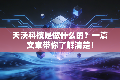 天沃科技是做什么的？一篇文章带你了解清楚！