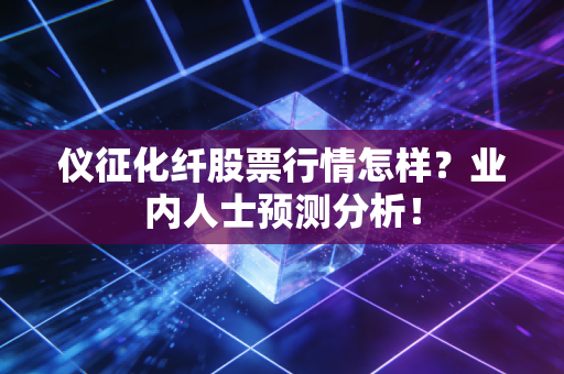 仪征化纤股票行情怎样？业内人士预测分析！