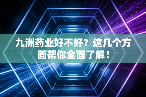 九洲药业好不好？这几个方面帮你全面了解！