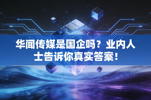 华闻传媒是国企吗？业内人士告诉你真实答案！