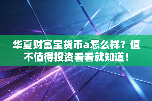 华夏财富宝货币a怎么样？值不值得投资看看就知道！