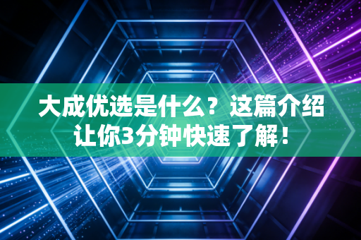 大成优选是什么？这篇介绍让你3分钟快速了解！