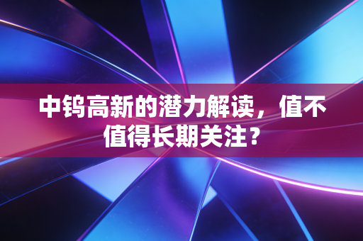 中钨高新的潜力解读，值不值得长期关注？