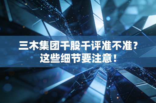 三木集团千股千评准不准?这些细节要注意!