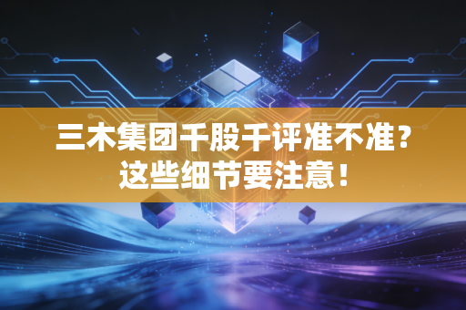 三木集团千股千评准不准？这些细节要注意！
