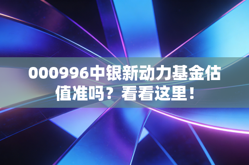 000996中银新动力基金估值准吗？看看这里！