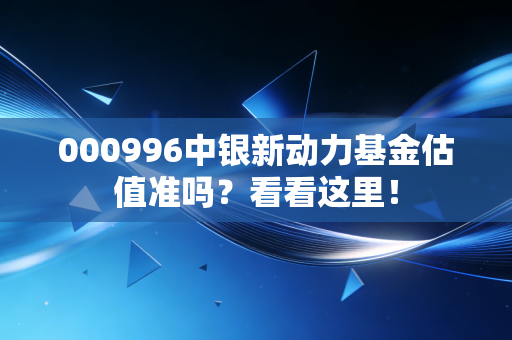 000996中银新动力基金估值准吗？看看这里！