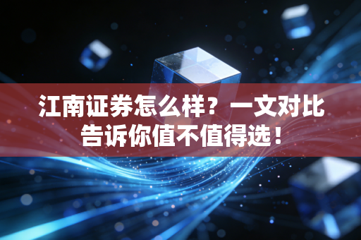 江南证券怎么样？一文对比告诉你值不值得选！