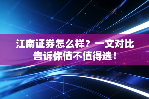 江南证券怎么样?一文对比告诉你值不值得选!