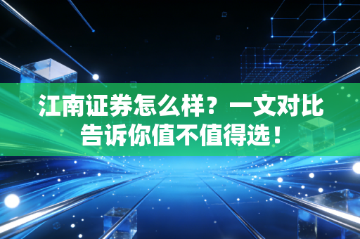 江南证券怎么样？一文对比告诉你值不值得选！