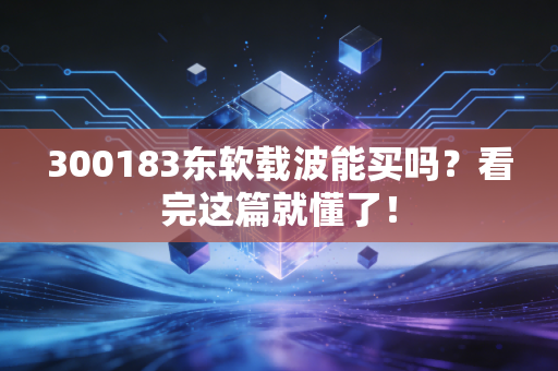 300183东软载波能买吗?看完这篇就懂了!