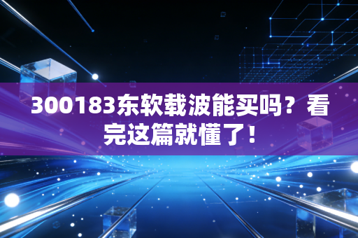 300183东软载波能买吗?看完这篇就懂了!
