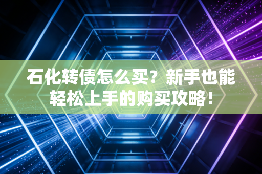 石化转债怎么买？新手也能轻松上手的购买攻略！