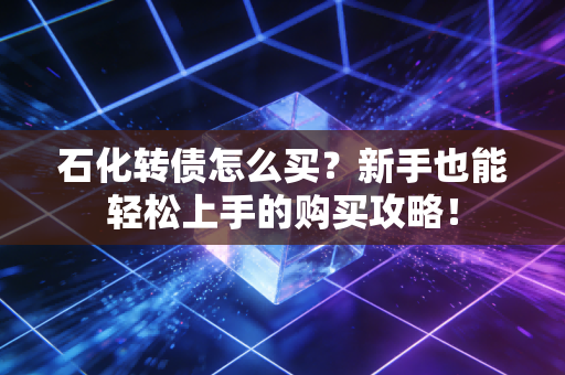 石化转债怎么买？新手也能轻松上手的购买攻略！